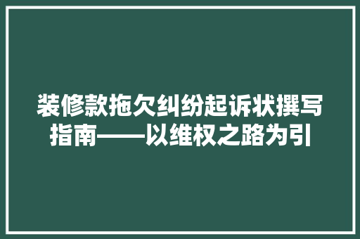 装修款拖欠纠纷起诉状撰写指南——以维权之路为引