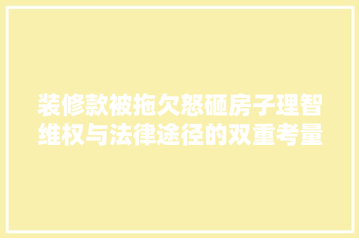 装修款被拖欠怒砸房子理智维权与法律途径的双重考量 折叠门