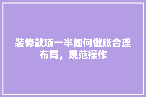 装修款项一半如何做账合理布局，规范操作