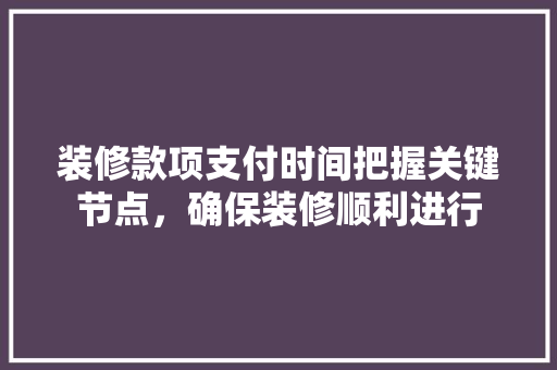 装修款项支付时间把握关键节点，确保装修顺利进行
