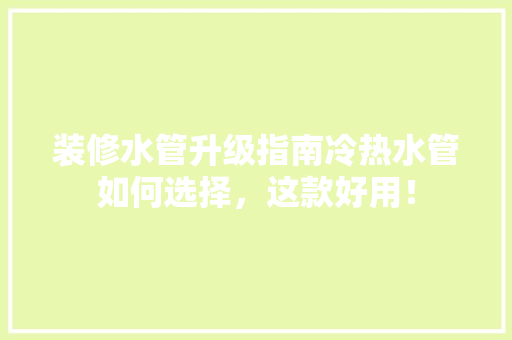 装修水管升级指南冷热水管如何选择，这款好用！