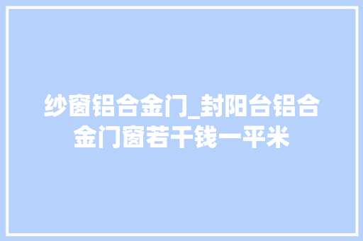 纱窗铝合金门_封阳台铝合金门窗若干钱一平米