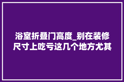 浴室折叠门高度_别在装修尺寸上吃亏这几个地方尤其留心