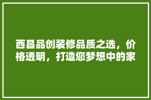 西昌品创装修品质之选，价格透明，打造您梦想中的家