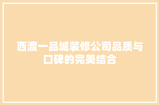 西渡一品城装修公司品质与口碑的完美结合