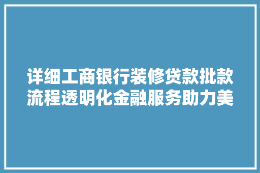 详细工商银行装修贷款批款流程透明化金融服务助力美好家居生活