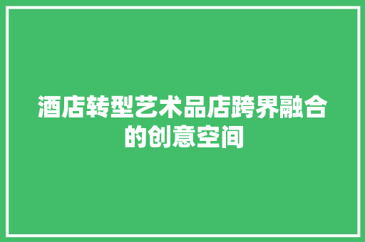 酒店转型艺术品店跨界融合的创意空间