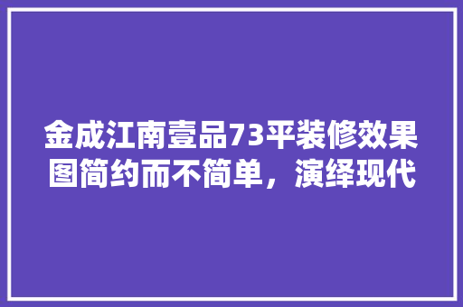 金成江南壹品73平装修效果图简约而不简单，演绎现代家居美学