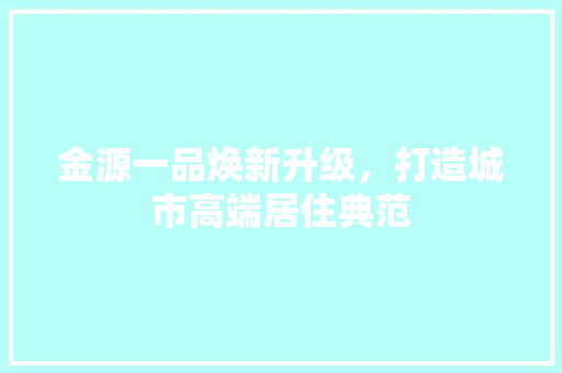 金源一品焕新升级，打造城市高端居住典范