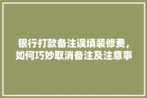 银行打款备注误填装修费，如何巧妙取消备注及注意事项 铝合金门