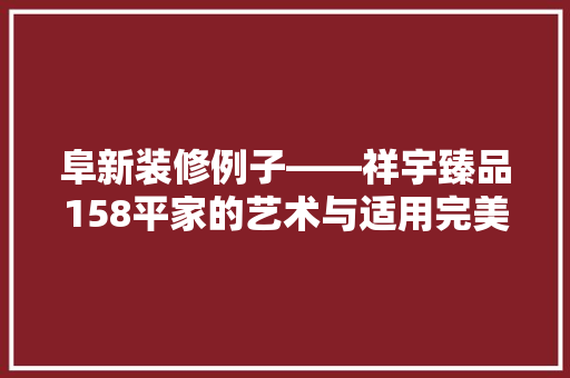 阜新装修例子——祥宇臻品158平家的艺术与适用完美融合