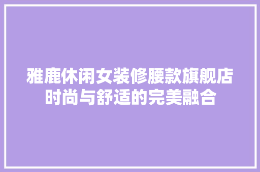 雅鹿休闲女装修腰款旗舰店时尚与舒适的完美融合 推拉门