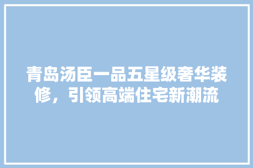 青岛汤臣一品五星级奢华装修，引领高端住宅新潮流
