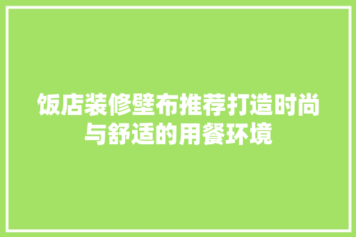 饭店装修壁布推荐打造时尚与舒适的用餐环境