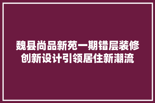 魏县尚品新苑一期错层装修创新设计引领居住新潮流