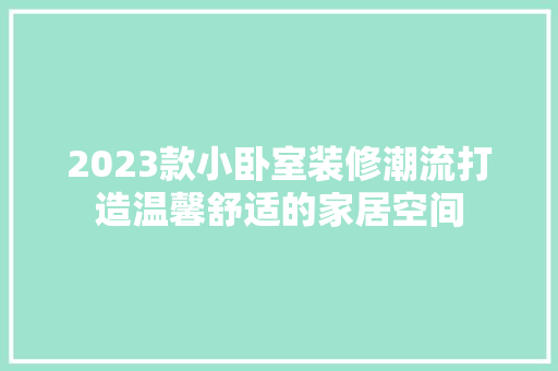 2023款小卧室装修潮流打造温馨舒适的家居空间
