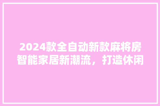 2024款全自动新款麻将房智能家居新潮流，打造休闲娱乐新天地