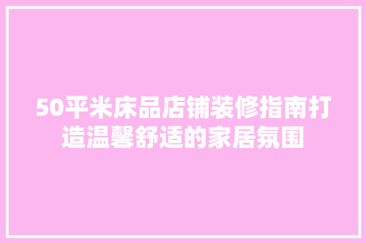 50平米床品店铺装修指南打造温馨舒适的家居氛围