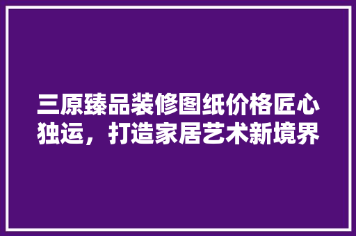 三原臻品装修图纸价格匠心独运，打造家居艺术新境界 实木门