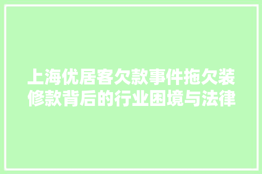 上海优居客欠款事件拖欠装修款背后的行业困境与法律思考