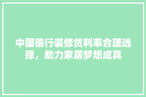 中国银行装修贷利率合理选择，助力家居梦想成真 折叠门