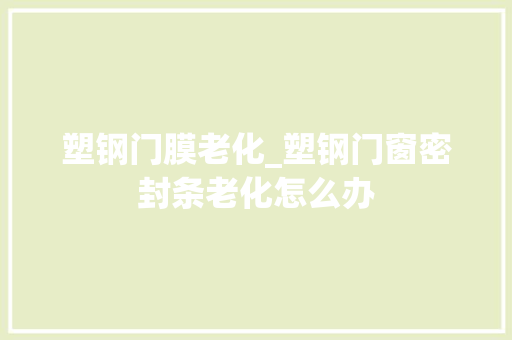 塑钢门膜老化_塑钢门窗密封条老化怎么办