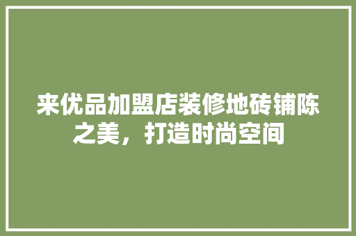 来优品加盟店装修地砖铺陈之美，打造时尚空间