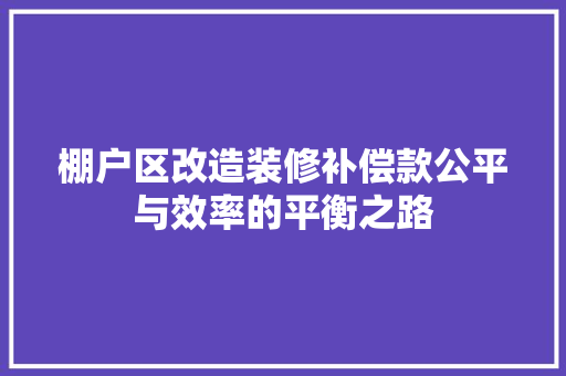 棚户区改造装修补偿款公平与效率的平衡之路