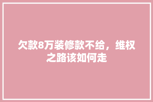 欠款8万装修款不给，维权之路该如何走
