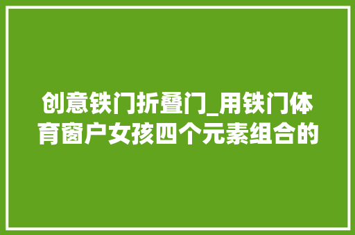 创意铁门折叠门_用铁门体育窗户女孩四个元素组合的发明之一铁韵运动窗