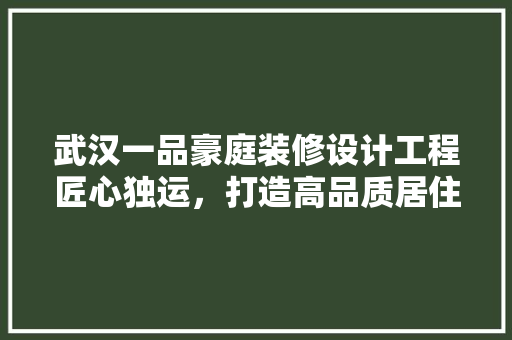 武汉一品豪庭装修设计工程匠心独运，打造高品质居住空间