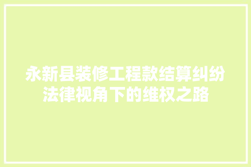 永新县装修工程款结算纠纷法律视角下的维权之路