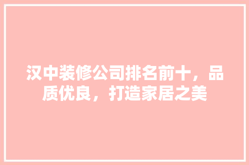 汉中装修公司排名前十，品质优良，打造家居之美