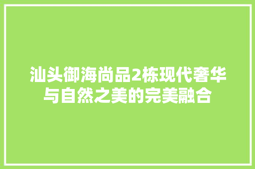 汕头御海尚品2栋现代奢华与自然之美的完美融合