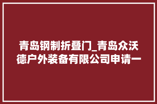 青岛钢制折叠门_青岛众沃德户外装备有限公司申请一种多功能折叠车专利运用后可调侧板的角度调节适配不合的运用场景 滑动门