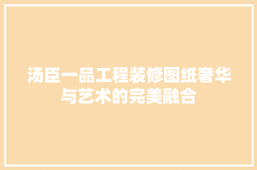 汤臣一品工程装修图纸奢华与艺术的完美融合