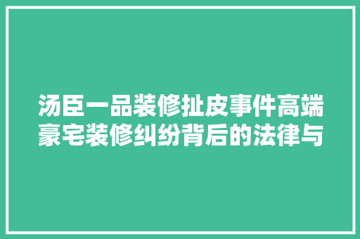 汤臣一品装修扯皮事件高端豪宅装修纠纷背后的法律与道德困境