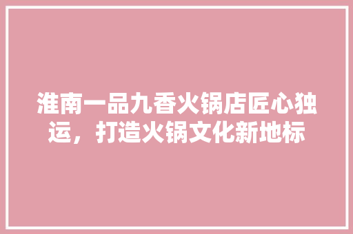 淮南一品九香火锅店匠心独运，打造火锅文化新地标