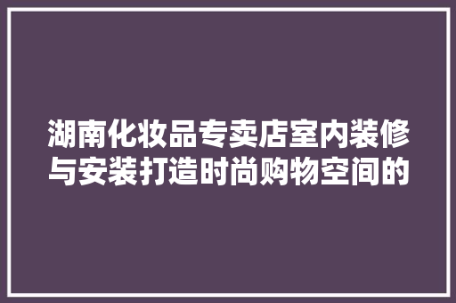 湖南化妆品专卖店室内装修与安装打造时尚购物空间的艺术之旅 折叠门
