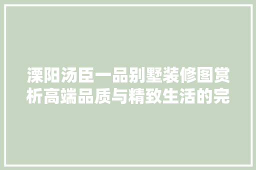 溧阳汤臣一品别墅装修图赏析高端品质与精致生活的完美融合