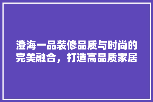 澄海一品装修品质与时尚的完美融合，打造高品质家居生活