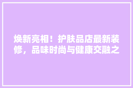 焕新亮相！护肤品店最新装修，品味时尚与健康交融之美