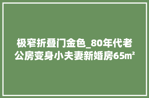 极窄折叠门金色_80年代老公房变身小夫妻新婚房65㎡也能清白温柔超实用
