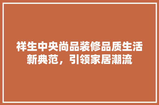 祥生中央尚品装修品质生活新典范，引领家居潮流