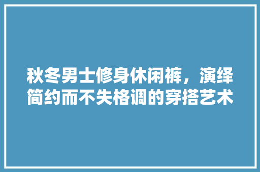 秋冬男士修身休闲裤，演绎简约而不失格调的穿搭艺术