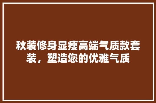 秋装修身显瘦高端气质款套装，塑造您的优雅气质 防火门