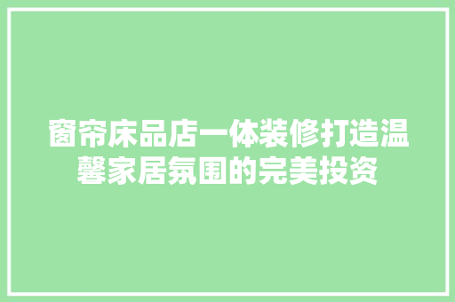 窗帘床品店一体装修打造温馨家居氛围的完美投资
