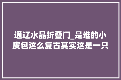 通辽水晶折叠门_是谁的小皮包这么复古其实这是一只千年前的____ 滑动门