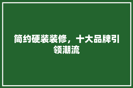 简约硬装装修，十大品牌引领潮流