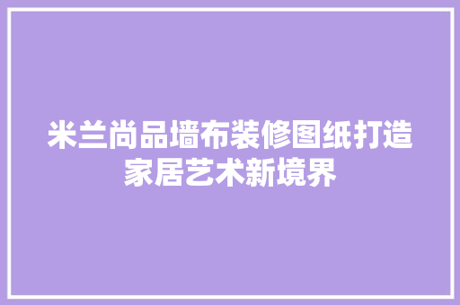 米兰尚品墙布装修图纸打造家居艺术新境界